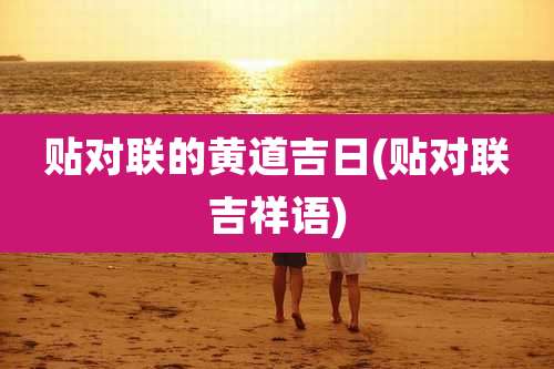 贴对联的黄道吉日(贴对联吉祥语)