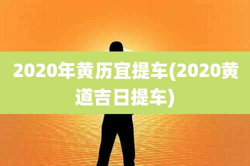 2020年黄历宜提车(2020黄道吉日提车)