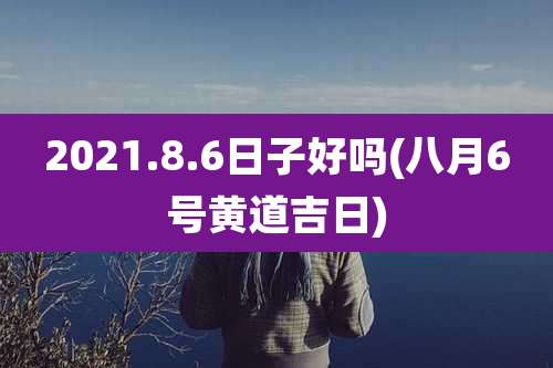2021.8.6日子好吗(八月6号黄道吉日)