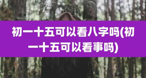 初一十五可以看八字吗(初一十五可以看事吗)