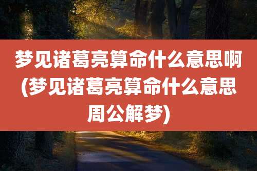 梦见诸葛亮算命什么意思啊(梦见诸葛亮算命什么意思周公解梦)