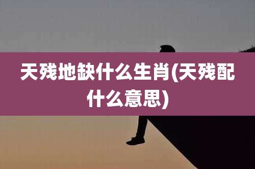 天残地缺什么生肖(天残配什么意思)