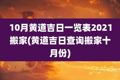 10月黄道吉日一览表2021搬家(黄道吉日查询搬家十月份)