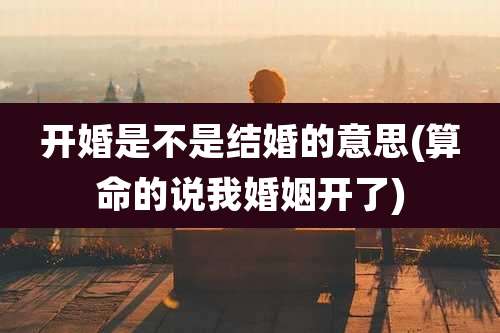 开婚是不是结婚的意思(算命的说我婚姻开了)