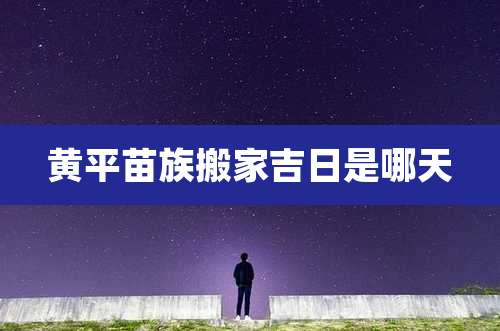 黄平苗族搬家吉日是哪天