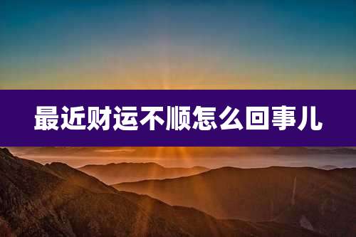 最近财运不顺怎么回事儿