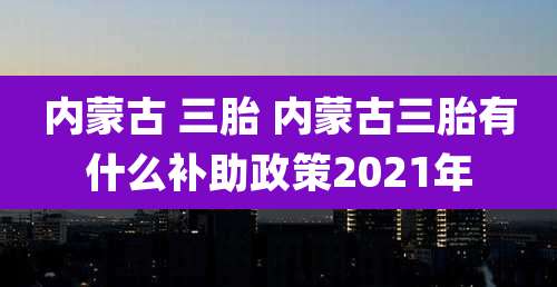 内蒙古 三胎 内蒙古三胎有什么补助政策2021年