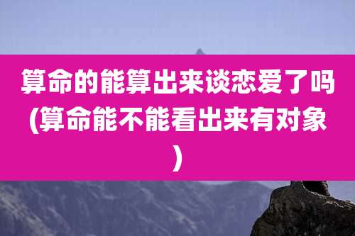 算命的能算出来谈恋爱了吗(算命能不能看出来有对象)