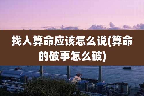 找人算命应该怎么说(算命的破事怎么破)