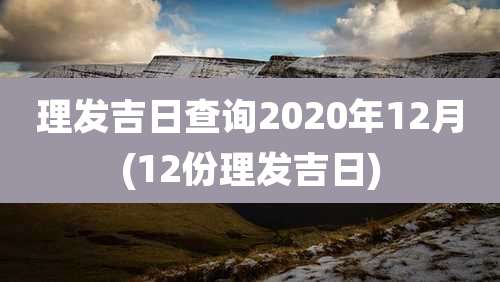理发吉日查询2020年12月(12份理发吉日)