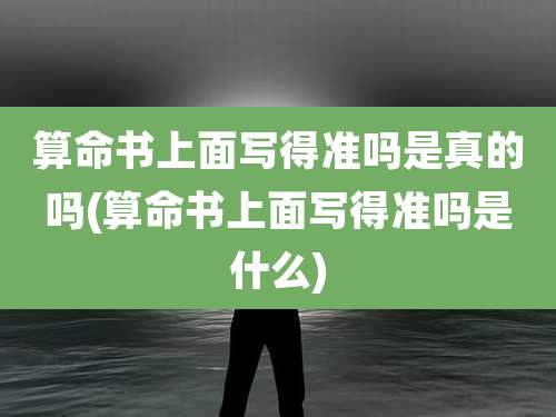 算命书上面写得准吗是真的吗(算命书上面写得准吗是什么)