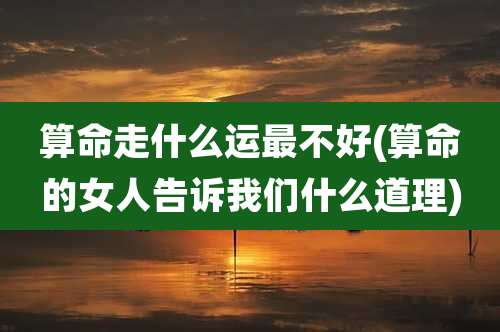 算命走什么运最不好(算命的女人告诉我们什么道理)