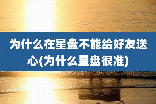 为什么在星盘不能给好友送心(为什么星盘很准)