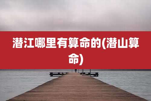 潜江哪里有算命的(潜山算命)