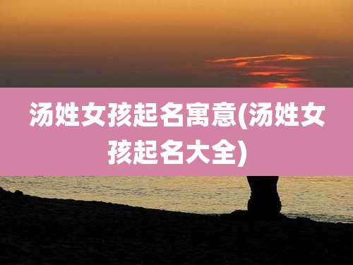 汤姓女孩起名寓意(汤姓女孩起名大全)