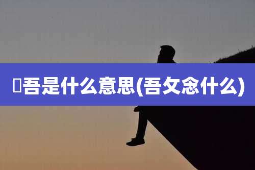 柊吾是什么意思(吾攵念什么)