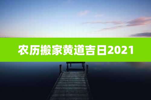 农历搬家黄道吉日2021
