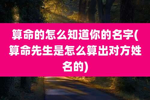 算命的怎么知道你的名字(算命先生是怎么算出对方姓名的)