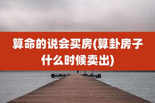 算命的说会买房(算卦房子什么时候卖出)