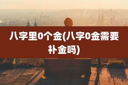 八字里0个金(八字0金需要补金吗)