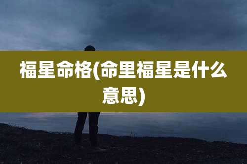 福星命格(命里福星是什么意思)