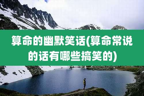 算命的幽默笑话(算命常说的话有哪些搞笑的)