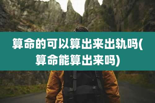 算命的可以算出来出轨吗(算命能算出来吗)