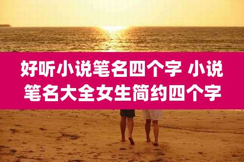 好听小说笔名四个字 小说笔名大全女生简约四个字