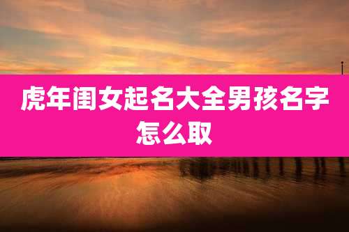 虎年闺女起名大全男孩名字怎么取