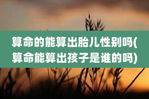 算命的能算出胎儿性别吗(算命能算出孩子是谁的吗)