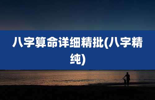 八字算命详细精批(八字精纯)