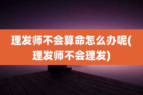 理发师不会算命怎么办呢(理发师不会理发)