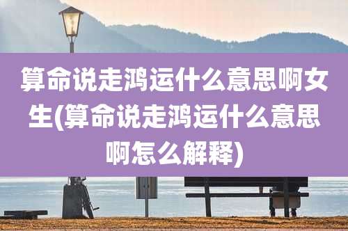 算命说走鸿运什么意思啊女生(算命说走鸿运什么意思啊怎么解释)