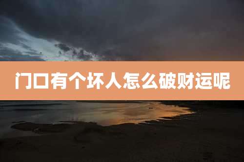 门口有个坏人怎么破财运呢