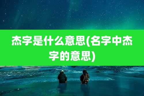 杰字是什么意思(名字中杰字的意思)