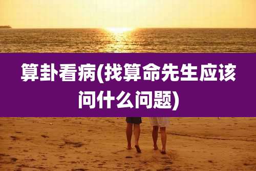 算卦看病(找算命先生应该问什么问题)