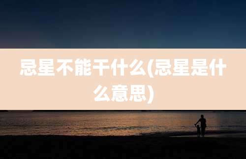 忌星不能干什么(忌星是什么意思)
