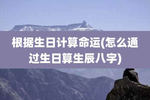 根据生日计算命运(怎么通过生日算生辰八字)