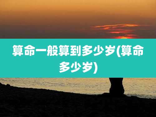 算命一般算到多少岁(算命多少岁)