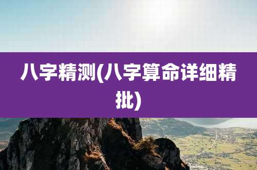 八字精测(八字算命详细精批)