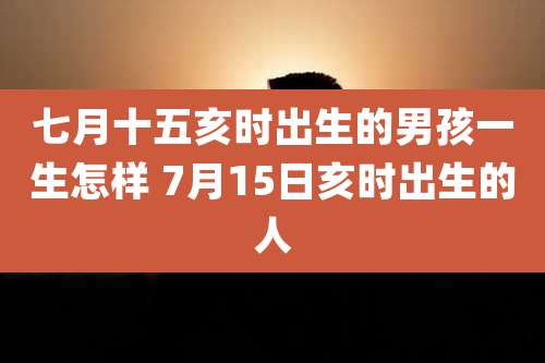 七月十五亥时出生的男孩一生怎样 7月15日亥时出生的人