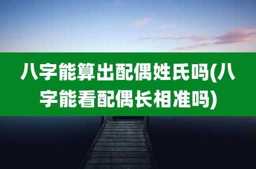 八字能算出配偶姓氏吗(八字能看配偶长相准吗)