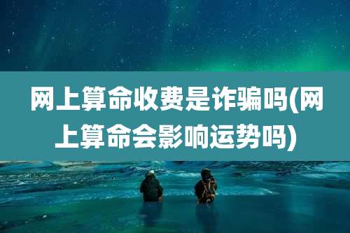 网上算命收费是诈骗吗(网上算命会影响运势吗)