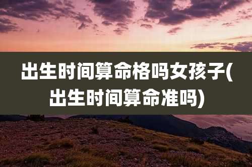 出生时间算命格吗女孩子(出生时间算命准吗)