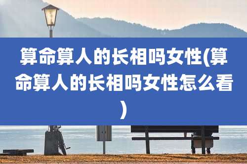 算命算人的长相吗女性(算命算人的长相吗女性怎么看)