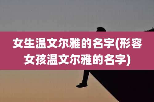 女生温文尔雅的名字(形容女孩温文尔雅的名字)