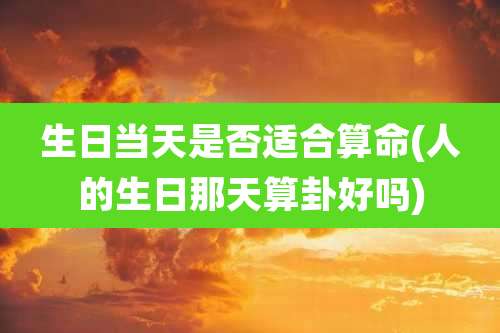 生日当天是否适合算命(人的生日那天算卦好吗)