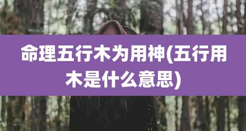 命理五行木为用神(五行用木是什么意思)
