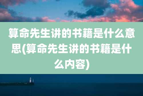 算命先生讲的书籍是什么意思(算命先生讲的书籍是什么内容)