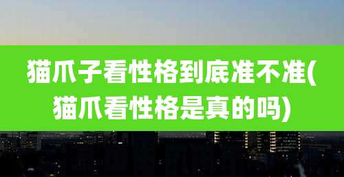 猫爪子看性格到底准不准(猫爪看性格是真的吗)